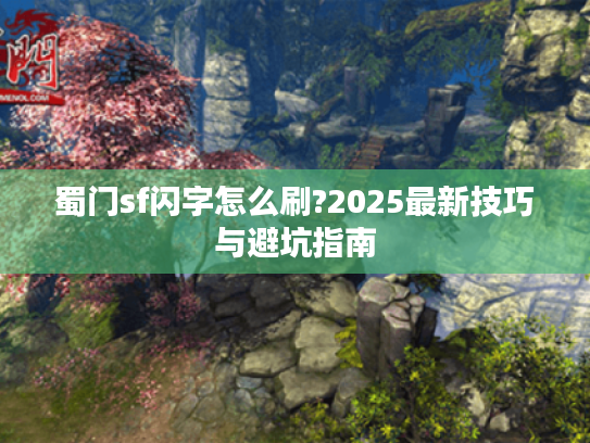 蜀门sf闪字怎么刷?2025最新技巧与避坑指南