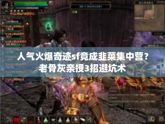 人气火爆奇迹sf竟成韭菜集中营？老骨灰亲授3招避坑术