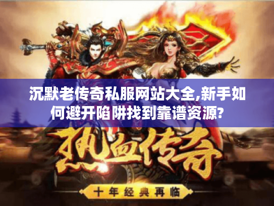 沉默老传奇私服网站大全,新手如何避开陷阱找到靠谱资源?