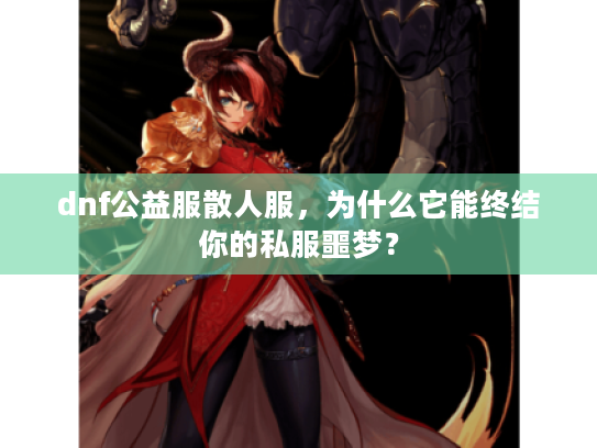 dnf公益服散人服,为什么它能终结你的私服噩梦? dnf公益服散人服,为什么它能终结你的私服噩梦?