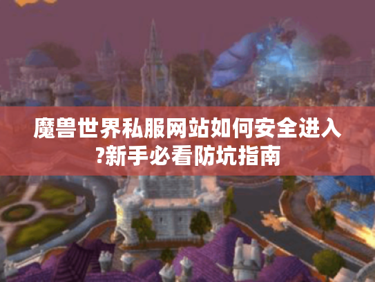 魔兽世界私服网站如何安全进入?新手必看防坑指南