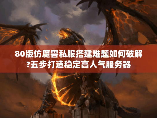 80版仿魔兽私服搭建难题如何破解?五步打造稳定高人气服务器