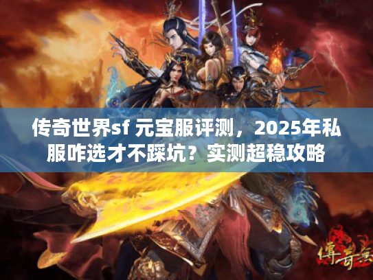 传奇世界sf 元宝服评测，2025年私服咋选才不踩坑？实测超稳攻略