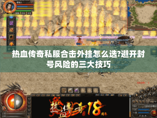 热血传奇私服合击外挂怎么选?避开封号风险的三大技巧