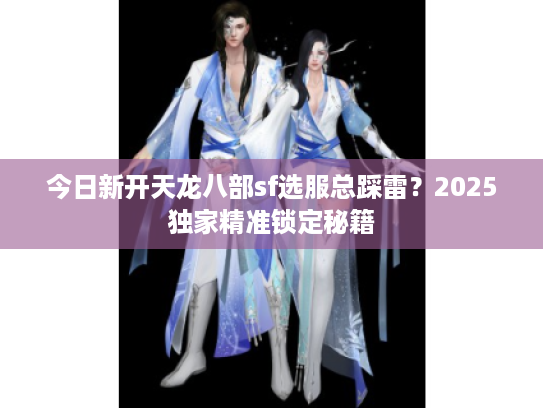 今日新开天龙八部sf选服总踩雷？2025独家精准锁定秘籍
