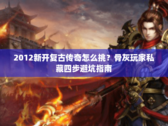 2012新开复古传奇怎么挑?骨灰玩家私藏四步避坑指南 2012新开复古传奇怎么挑?骨灰玩家私藏四步避坑指南