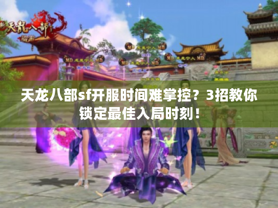 天龙八部sf开服时间难掌控?3招教你锁定最佳入局时刻! 天龙八部sf开服时间难掌控?3招教你锁定最佳入局时刻!