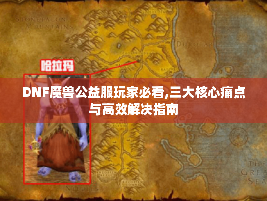 DNF魔兽公益服玩家必看,三大核心痛点与高效解决指南