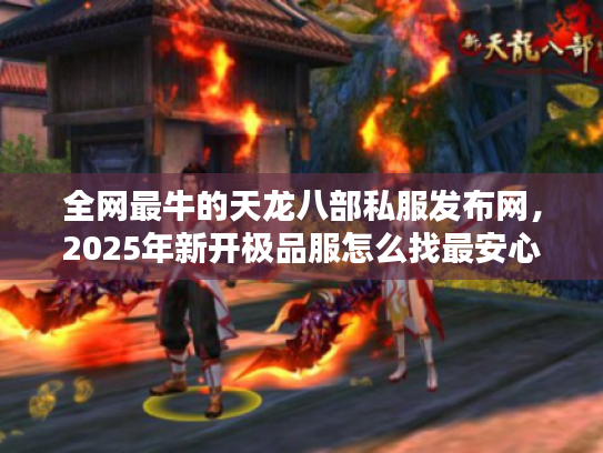 全网最牛的天龙八部私服发布网,2025年新开极品服怎么找最安心? 全网最牛的天龙八部私服发布网,2025年新开极品服怎么找最安心?