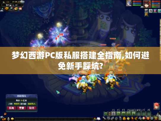 梦幻西游PC版私服搭建全指南,如何避免新手踩坑? 梦幻西游PC版私服搭建全指南,如何避免新手踩坑?