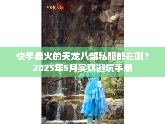 快手最火的天龙八部私服都在哪？2025年5月实测避坑手册