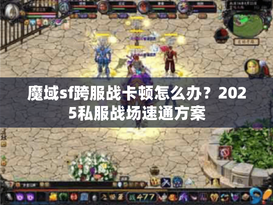 魔域sf跨服战卡顿怎么办？2025私服战场速通方案