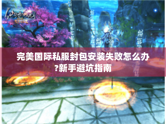 完美国际私服封包安装失败怎么办?新手避坑指南