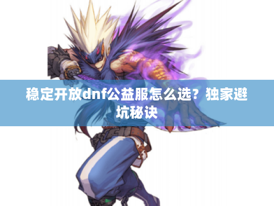 稳定开放dnf公益服怎么选？独家避坑秘诀