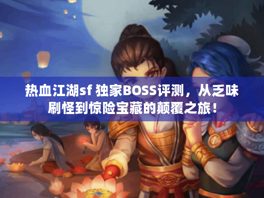 热血江湖sf 独家BOSS评测,从乏味刷怪到惊险宝藏的颠覆之旅! 热血江湖sf 独家BOSS评测,从乏味刷怪到惊险宝藏的颠覆之旅!