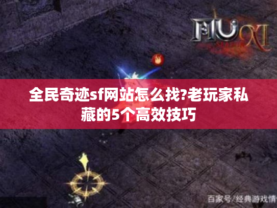 全民奇迹sf网站怎么找?老玩家私藏的5个高效技巧