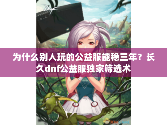 为什么别人玩的公益服能稳三年？长久dnf公益服独家筛选术