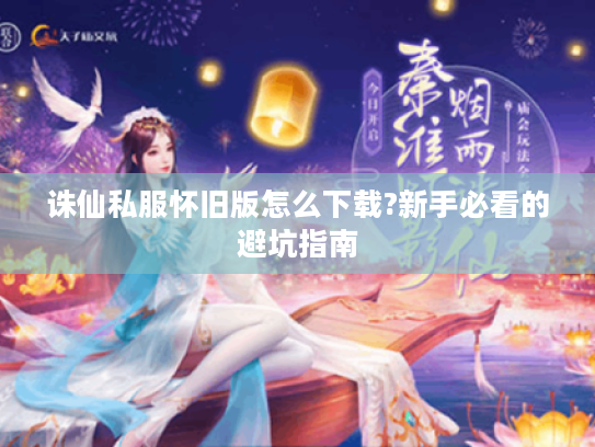 诛仙私服怀旧版怎么下载?新手必看的避坑指南