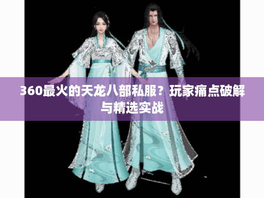 360最火的天龙八部私服？玩家痛点破解与精选实战