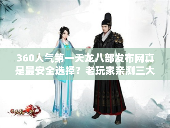 360人气第一天龙八部发布网真是最安全选择？老玩家亲测三大致命陷阱
