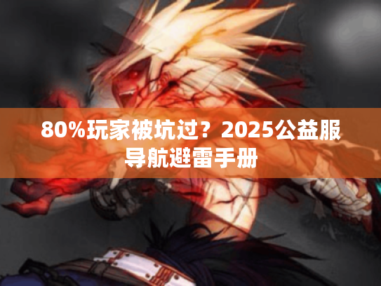 80%玩家被坑过？2025公益服导航避雷手册