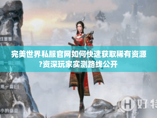 完美世界私服官网如何快速获取稀有资源?资深玩家实测路线公开