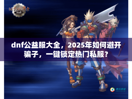 dnf公益服大全,2025年如何避开骗子,一键锁定热门私服? dnf公益服大全,2025年如何避开骗子,一键锁定热门私服?