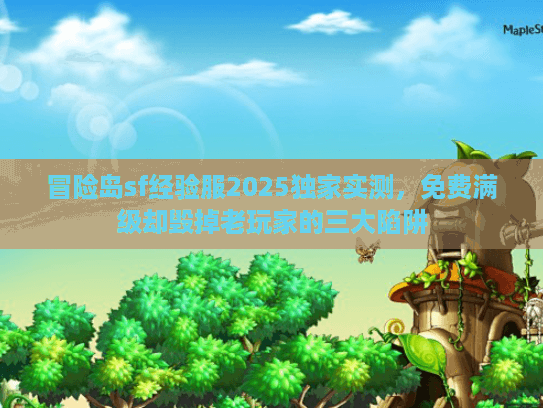 冒险岛sf经验服2025独家实测,免费满级却毁掉老玩家的三大陷阱 冒险岛sf经验服2025独家实测,免费满级却毁掉老玩家的三大陷阱