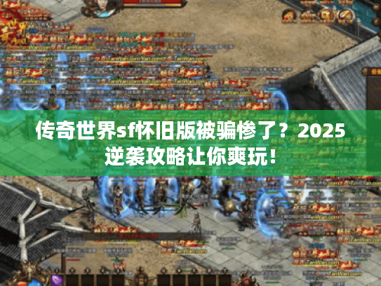 传奇世界sf怀旧版被骗惨了？2025逆袭攻略让你爽玩！