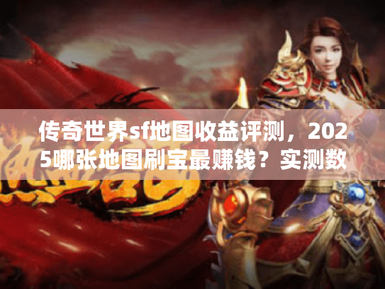 传奇世界sf地图收益评测，2025哪张地图刷宝最赚钱？实测数据曝光