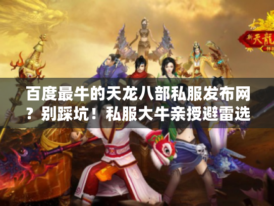 百度最牛的天龙八部私服发布网？别踩坑！私服大牛亲授避雷选服术