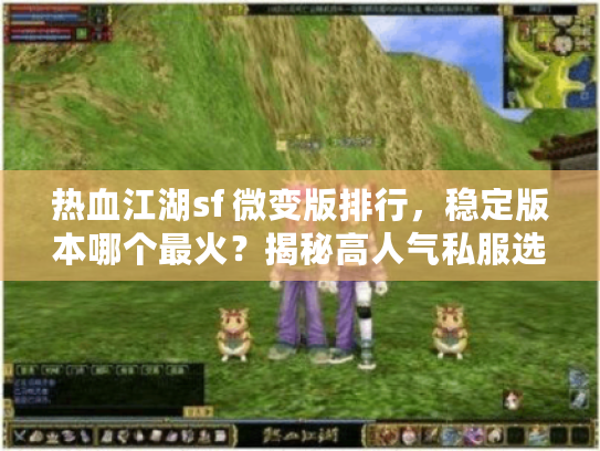 热血江湖sf 微变版排行，稳定版本哪个最火？揭秘高人气私服选择秘籍