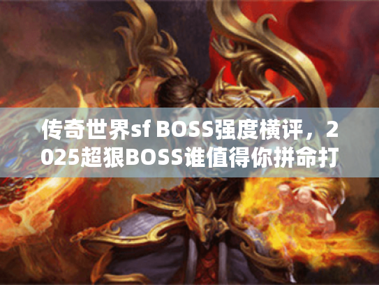 传奇世界sf BOSS强度横评，2025超狠BOSS谁值得你拼命打？