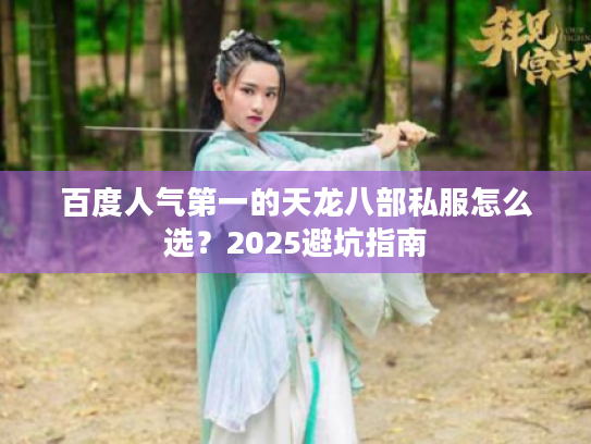 百度人气第一的天龙八部私服怎么选？2025避坑指南