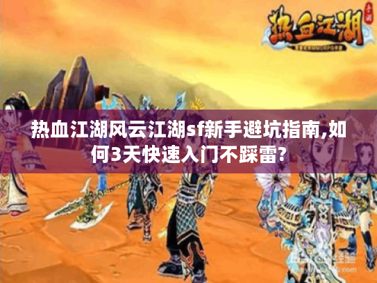 热血江湖风云江湖sf新手避坑指南,如何3天快速入门不踩雷?