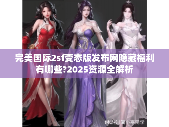 完美国际2sf变态版发布网隐藏福利有哪些?2025资源全解析 完美国际2sf变态版发布网隐藏福利有哪些?2025资源全解析