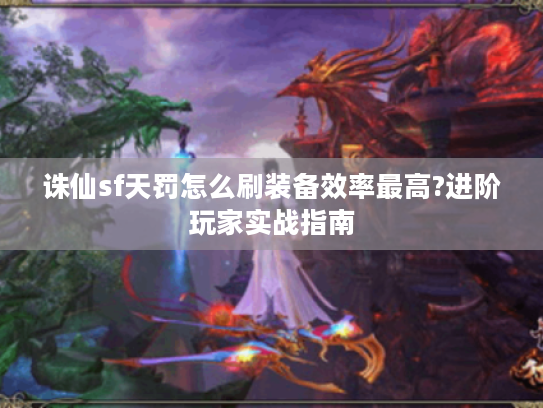 诛仙sf天罚怎么刷装备效率最高?进阶玩家实战指南
