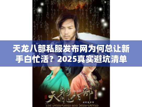 天龙八部私服发布网为何总让新手白忙活？2025真实避坑清单