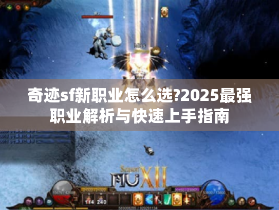 奇迹sf新职业怎么选?2025最强职业解析与快速上手指南 奇迹sf新职业怎么选?2025最强职业解析与快速上手指南