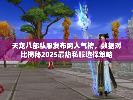天龙八部私服发布网人气榜，数据对比揭秘2025最热私服选择策略