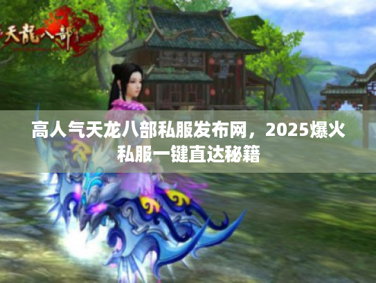 高人气天龙八部私服发布网，2025爆火私服一键直达秘籍