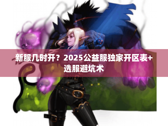 新服几时开？2025公益服独家开区表+选服避坑术