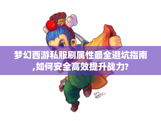 梦幻西游私服刷属性最全避坑指南,如何安全高效提升战力?
