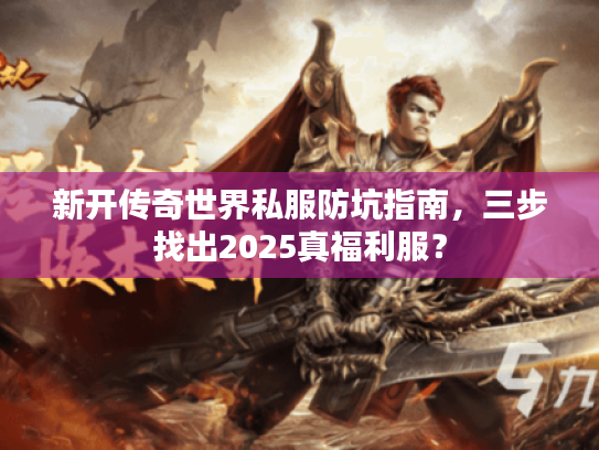 新开传奇世界私服防坑指南，三步找出2025真福利服？