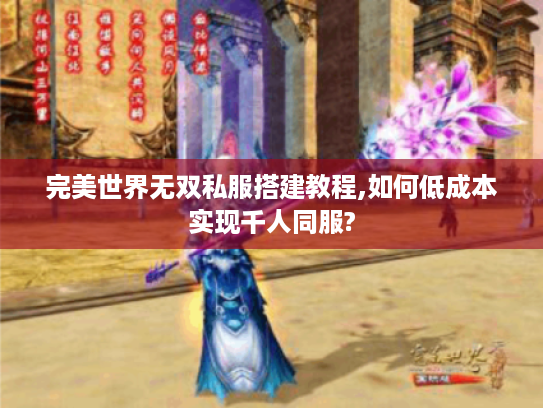 完美世界无双私服搭建教程,如何低成本实现千人同服? 完美世界无双私服搭建教程,如何低成本实现千人同服?