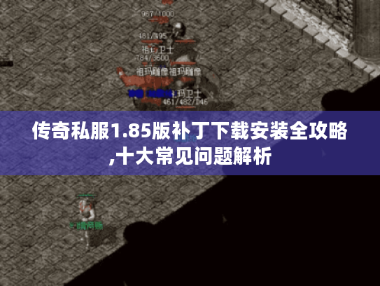 传奇私服1.85版补丁下载安装全攻略,十大常见问题解析