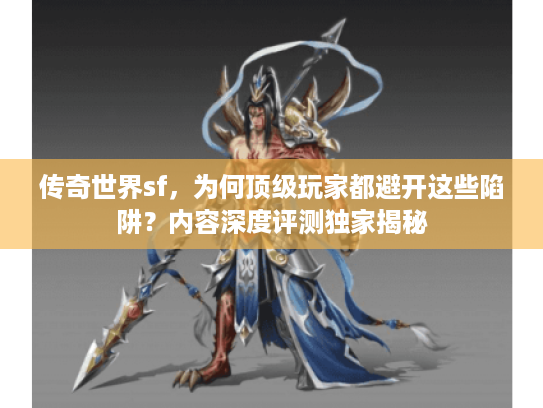传奇世界sf，为何顶级玩家都避开这些陷阱？内容深度评测独家揭秘