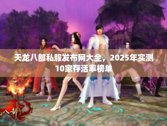 天龙八部私服发布网大全,2025年实测10家存活率榜单 天龙八部私服发布网大全,2025年实测10家存活率榜单