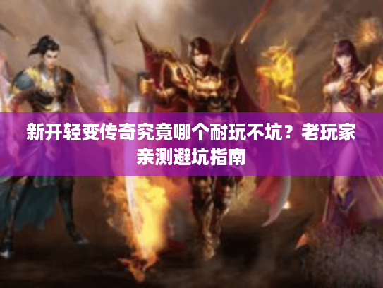 新开轻变传奇究竟哪个耐玩不坑？老玩家亲测避坑指南