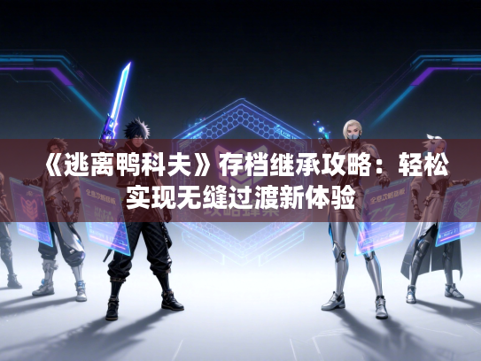 《逃离鸭科夫》存档继承攻略:轻松实现无缝过渡新体验 《逃离鸭科夫》存档继承攻略:轻松实现无缝过渡新体验